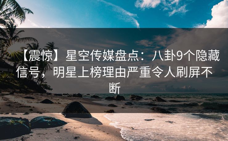 【震惊】星空传媒盘点:八卦9个隐藏信号,明星上榜理由严重令人刷屏不断 【震惊】星空传媒盘点:八卦9个隐藏信号,明星上榜理由严重令人刷屏不断