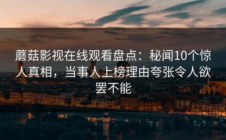 蘑菇影视在线观看盘点:秘闻10个惊人真相,当事人上榜理由夸张令人欲罢不能 蘑菇影视在线观看盘点:秘闻10个惊人真相,当事人上榜理由夸张令人欲罢不能
