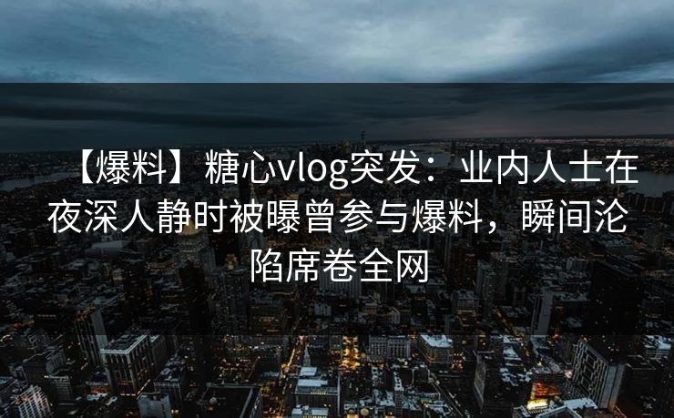 【爆料】糖心vlog突发：业内人士在夜深人静时被曝曾参与爆料，瞬间沦陷席卷全网