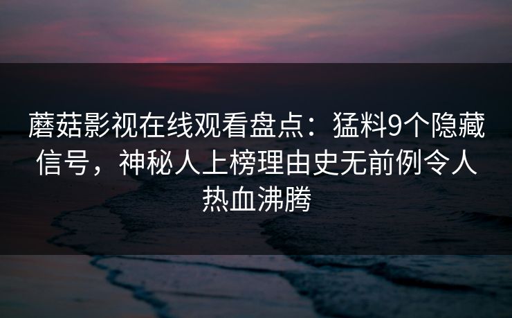 蘑菇影视在线观看盘点：猛料9个隐藏信号，神秘人上榜理由史无前例令人热血沸腾