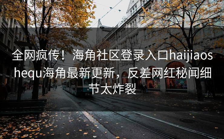 全网疯传！海角社区登录入口haijiaoshequ海角最新更新，反差网红秘闻细节太炸裂