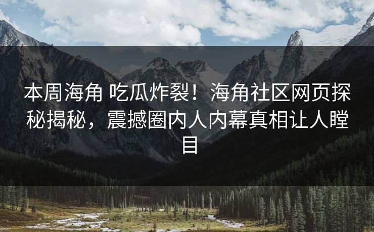 本周海角 吃瓜炸裂！海角社区网页探秘揭秘，震撼圈内人内幕真相让人瞠目