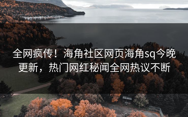 全网疯传！海角社区网页海角sq今晚更新，热门网红秘闻全网热议不断