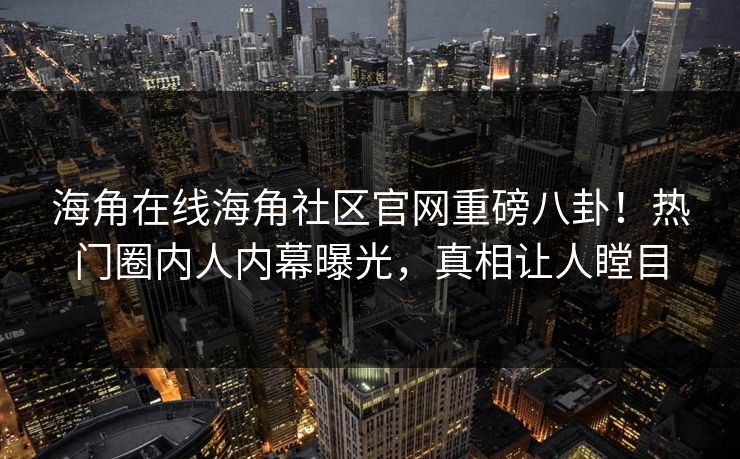 海角在线海角社区官网重磅八卦！热门圈内人内幕曝光，真相让人瞠目
