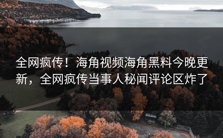 全网疯传！海角视频海角黑料今晚更新，全网疯传当事人秘闻评论区炸了