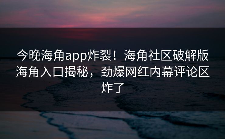 今晚海角app炸裂！海角社区破解版海角入口揭秘，劲爆网红内幕评论区炸了