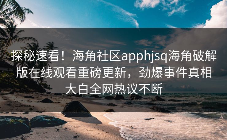 探秘速看！海角社区apphjsq海角破解版在线观看重磅更新，劲爆事件真相大白全网热议不断
