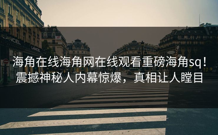 海角在线海角网在线观看重磅海角sq！震撼神秘人内幕惊爆，真相让人瞠目