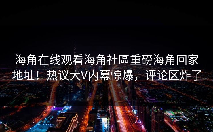 海角在线观看海角社區重磅海角回家地址！热议大V内幕惊爆，评论区炸了