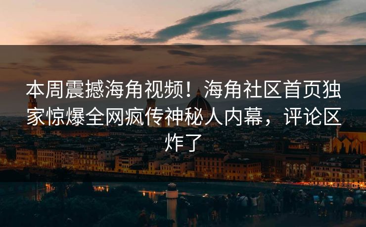 本周震撼海角视频！海角社区首页独家惊爆全网疯传神秘人内幕，评论区炸了