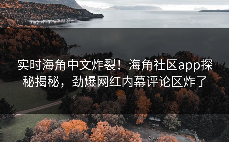 实时海角中文炸裂！海角社区app探秘揭秘，劲爆网红内幕评论区炸了