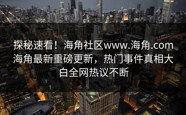 探秘速看！海角社区www.海角.com海角最新重磅更新，热门事件真相大白全网热议不断