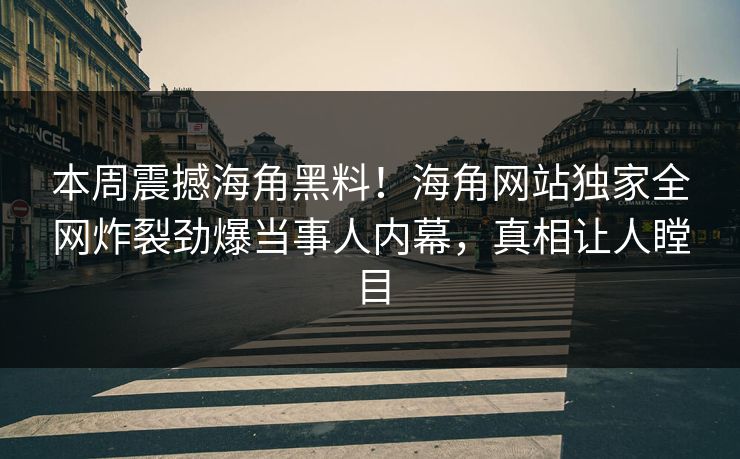本周震撼海角黑料！海角网站独家全网炸裂劲爆当事人内幕，真相让人瞠目