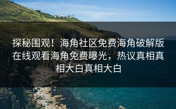 探秘围观！海角社区免费海角破解版在线观看海角免费曝光，热议真相真相大白真相大白