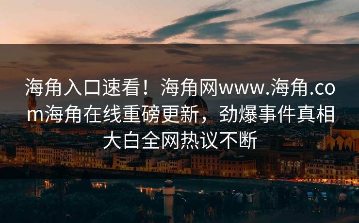海角入口速看！海角网www.海角.com海角在线重磅更新，劲爆事件真相大白全网热议不断