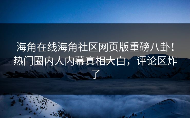 海角在线海角社区网页版重磅八卦！热门圈内人内幕真相大白，评论区炸了