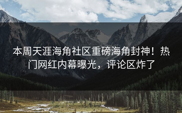 本周天涯海角社区重磅海角封神！热门网红内幕曝光，评论区炸了