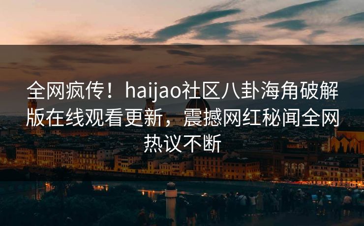全网疯传！haijao社区八卦海角破解版在线观看更新，震撼网红秘闻全网热议不断