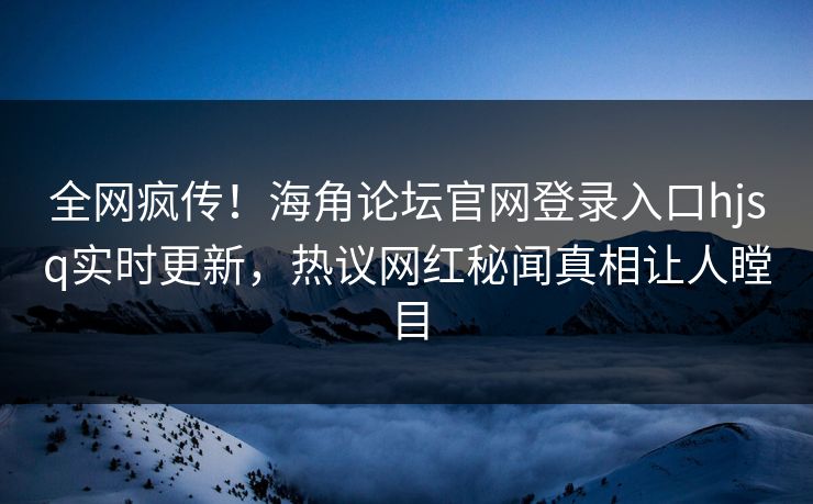 全网疯传！海角论坛官网登录入口hjsq实时更新，热议网红秘闻真相让人瞠目