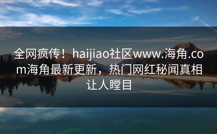 全网疯传！haijiao社区www.海角.com海角最新更新，热门网红秘闻真相让人瞠目