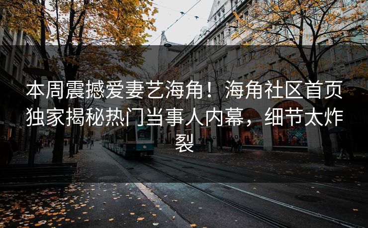 本周震撼爱妻艺海角！海角社区首页独家揭秘热门当事人内幕，细节太炸裂