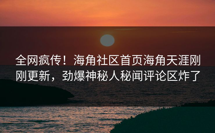 全网疯传！海角社区首页海角天涯刚刚更新，劲爆神秘人秘闻评论区炸了