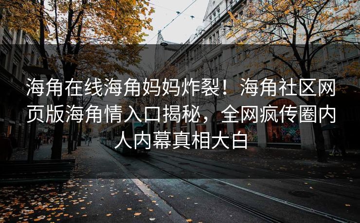 海角在线海角妈妈炸裂！海角社区网页版海角情入口揭秘，全网疯传圈内人内幕真相大白