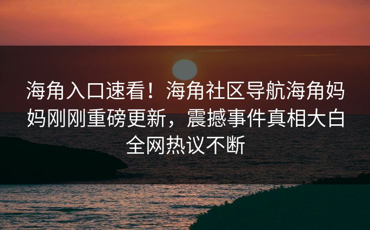 海角入口速看！海角社区导航海角妈妈刚刚重磅更新，震撼事件真相大白全网热议不断