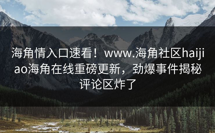 海角情入口速看！www.海角社区haijiao海角在线重磅更新，劲爆事件揭秘评论区炸了