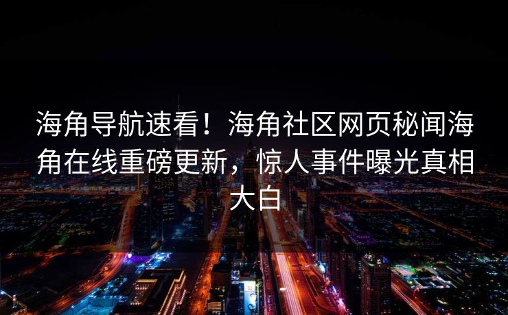 海角导航速看！海角社区网页秘闻海角在线重磅更新，惊人事件曝光真相大白