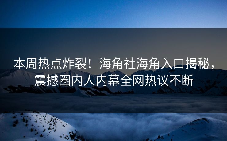 本周热点炸裂！海角社海角入口揭秘，震撼圈内人内幕全网热议不断
