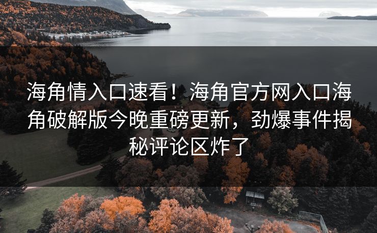 海角情入口速看！海角官方网入口海角破解版今晚重磅更新，劲爆事件揭秘评论区炸了