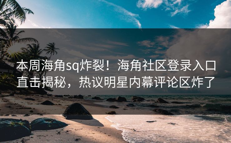 本周海角sq炸裂！海角社区登录入口直击揭秘，热议明星内幕评论区炸了