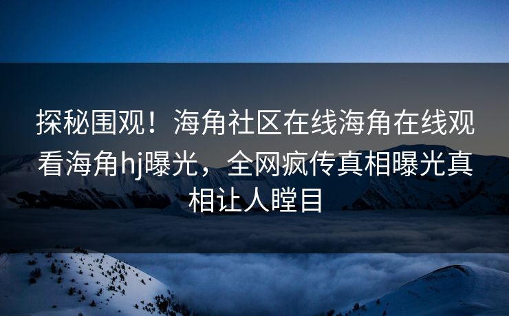 探秘围观！海角社区在线海角在线观看海角hj曝光，全网疯传真相曝光真相让人瞠目