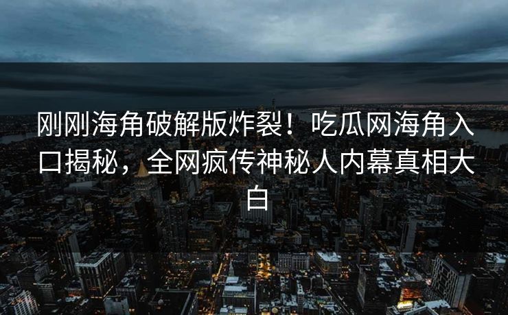 刚刚海角破解版炸裂！吃瓜网海角入口揭秘，全网疯传神秘人内幕真相大白