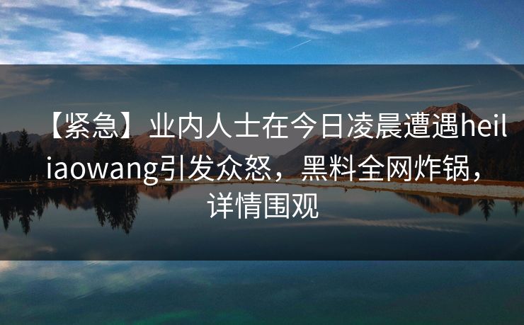【紧急】业内人士在今日凌晨遭遇heiliaowang引发众怒，黑料全网炸锅，详情围观