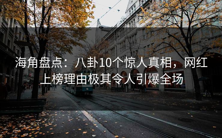海角盘点：八卦10个惊人真相，网红上榜理由极其令人引爆全场