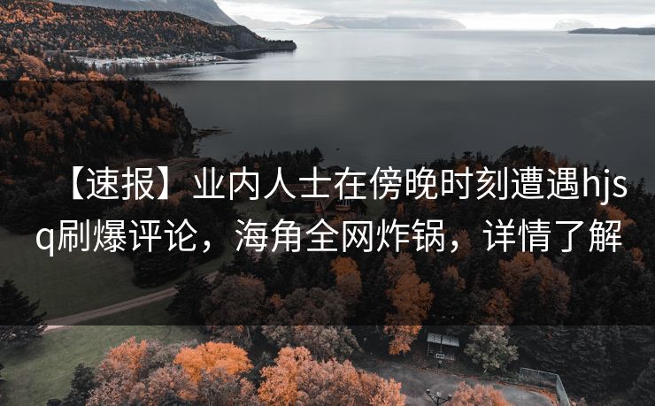 【速报】业内人士在傍晚时刻遭遇hjsq刷爆评论，海角全网炸锅，详情了解