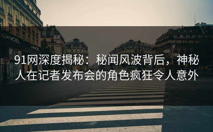 91网深度揭秘：秘闻风波背后，神秘人在记者发布会的角色疯狂令人意外