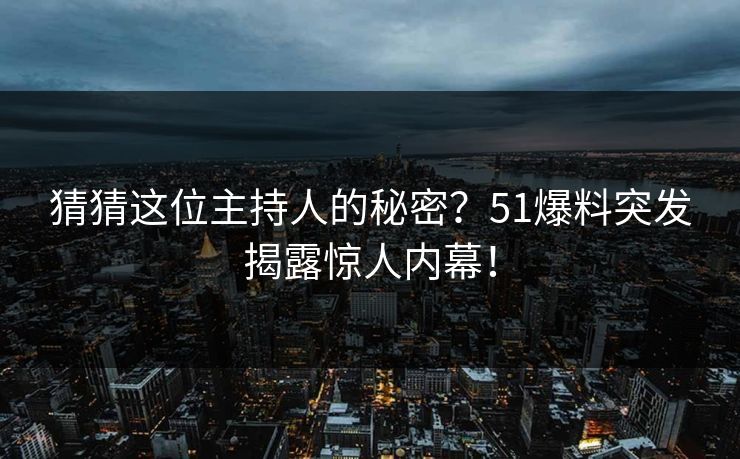 猜猜这位主持人的秘密？51爆料突发揭露惊人内幕！