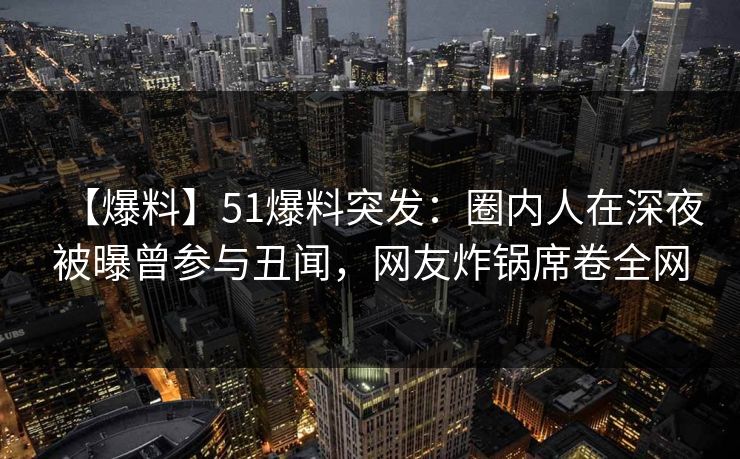 【爆料】51爆料突发：圈内人在深夜被曝曾参与丑闻，网友炸锅席卷全网