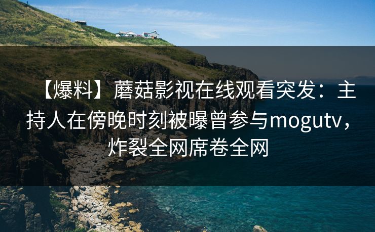 【爆料】蘑菇影视在线观看突发：主持人在傍晚时刻被曝曾参与mogutv，炸裂全网席卷全网