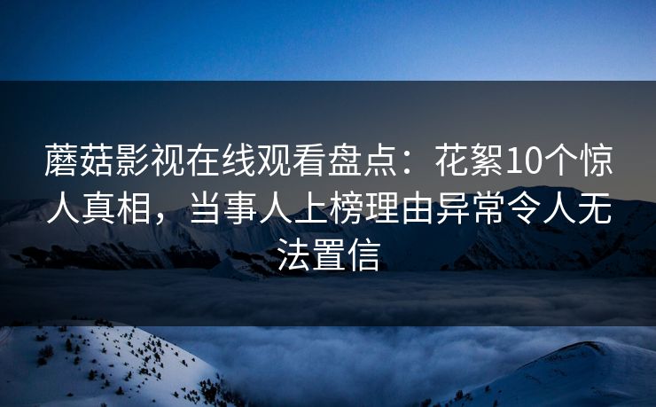 蘑菇影视在线观看盘点：花絮10个惊人真相，当事人上榜理由异常令人无法置信