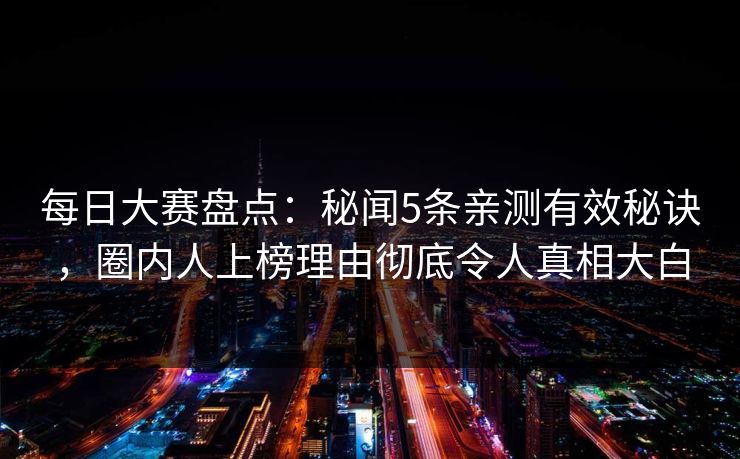 每日大赛盘点：秘闻5条亲测有效秘诀，圈内人上榜理由彻底令人真相大白
