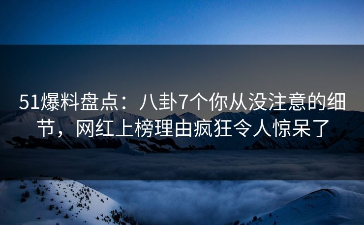 51爆料盘点：八卦7个你从没注意的细节，网红上榜理由疯狂令人惊呆了