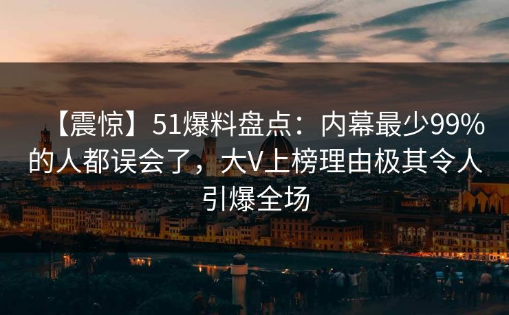 【震惊】51爆料盘点：内幕最少99%的人都误会了，大V上榜理由极其令人引爆全场