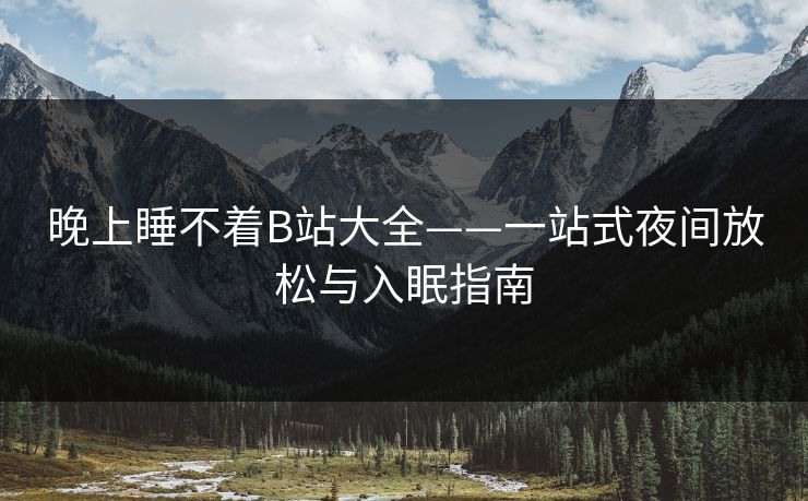 晚上睡不着B站大全——一站式夜间放松与入眠指南