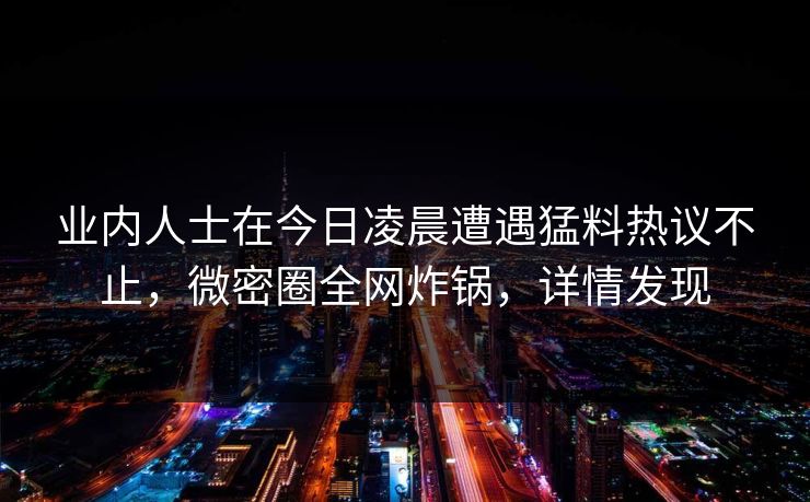 业内人士在今日凌晨遭遇猛料热议不止，微密圈全网炸锅，详情发现