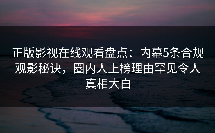 正版影视在线观看盘点:内幕5条合规观影秘诀,圈内人上榜理由罕见令人真相大白 正版影视在线观看盘点:内幕5条合规观影秘诀,圈内人上榜理由罕见令人真相大白