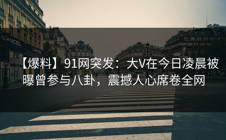 【爆料】91网突发：大V在今日凌晨被曝曾参与八卦，震撼人心席卷全网